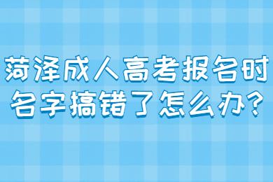 菏泽成人高考报名时名字搞错了怎么办