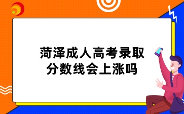 菏泽成人高考录取分数线会上涨吗