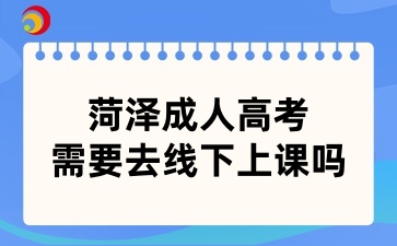 菏泽成人高考需要去线下上课吗