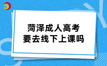 菏泽成人高考要去线下上课吗