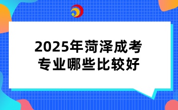 2025年菏泽成考专业哪些比较好