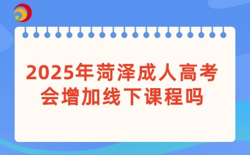 2025年菏泽成人高考会增加线下课程吗