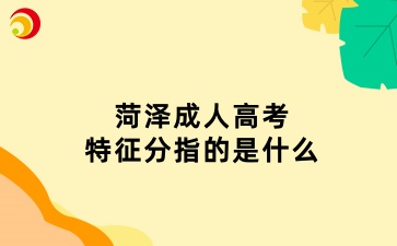 菏泽成人高考中的特征分指的是什么